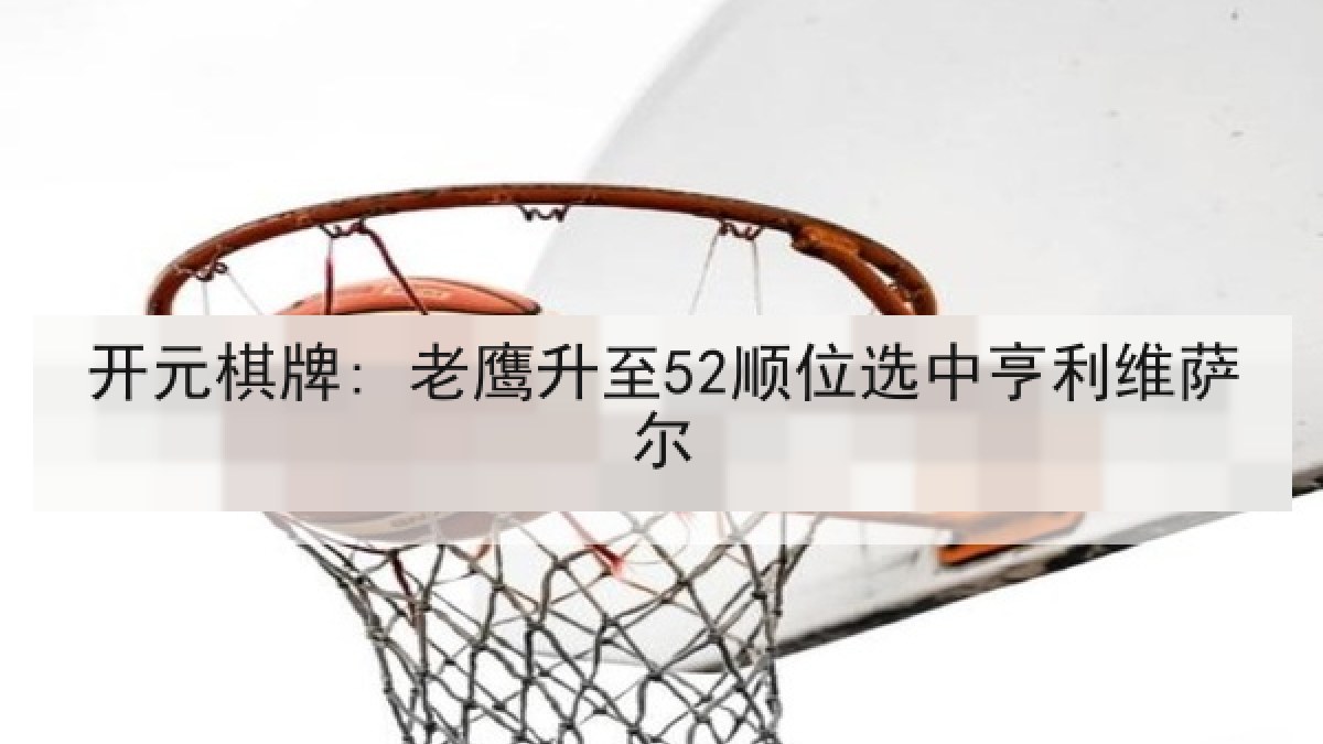 开元棋牌: 老鹰升至52顺位选中亨利维萨尔