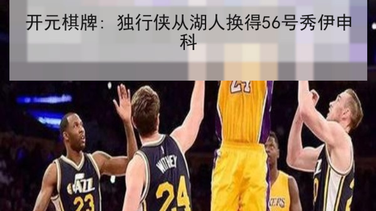 开元棋牌: 独行侠从湖人换得56号秀伊申科