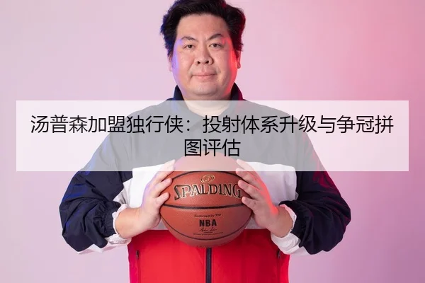 汤普森加盟独行侠：投射体系升级与争冠拼图评估