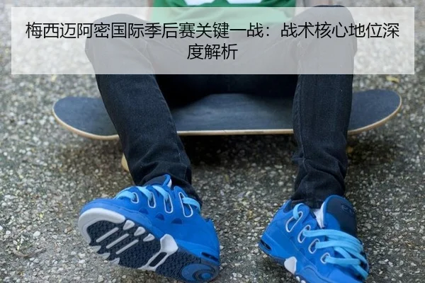 梅西迈阿密国际季后赛关键一战：战术核心地位深度解析