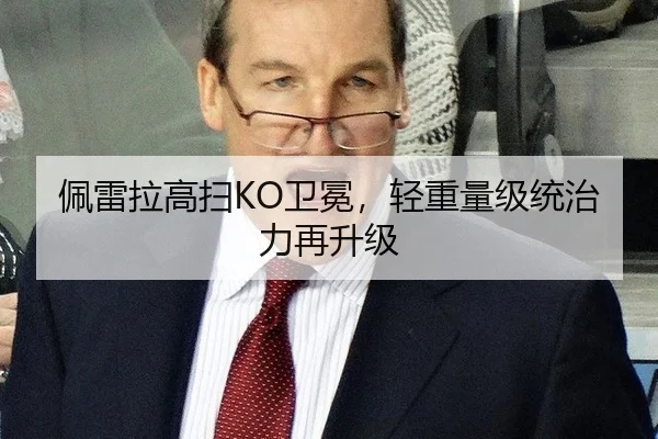 佩雷拉高扫KO卫冕，轻重量级统治力再升级
