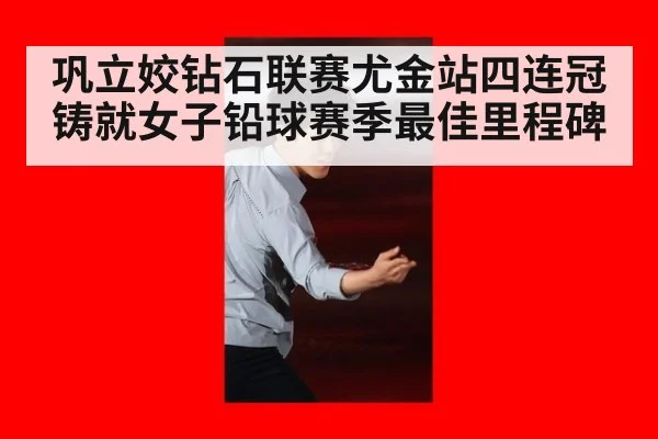 巩立姣钻石联赛尤金站四连冠铸就女子铅球赛季最佳里程碑