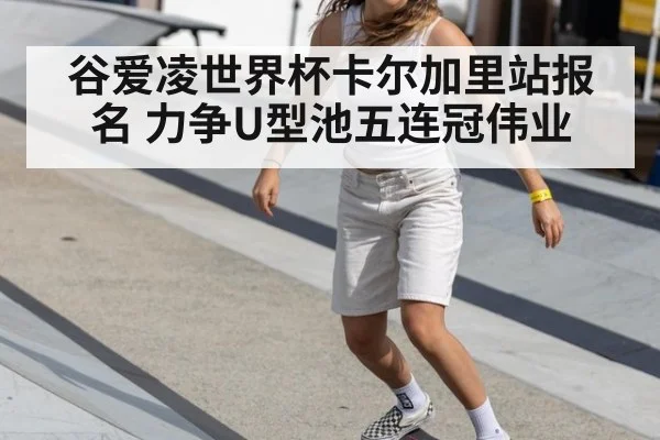 谷爱凌世界杯卡尔加里站报名 力争U型池五连冠伟业