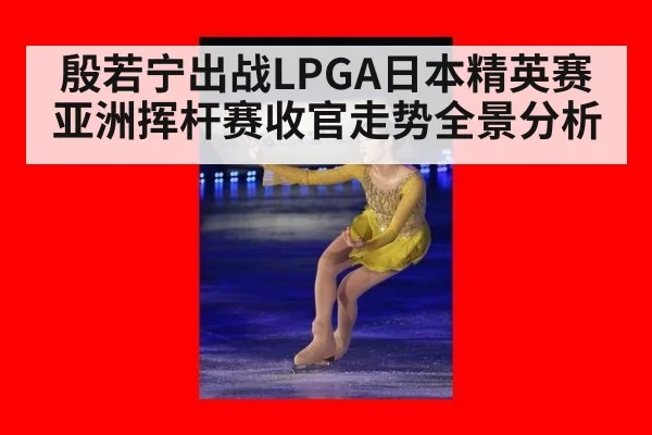 殷若宁出战LPGA日本精英赛 亚洲挥杆赛收官走势全景分析
